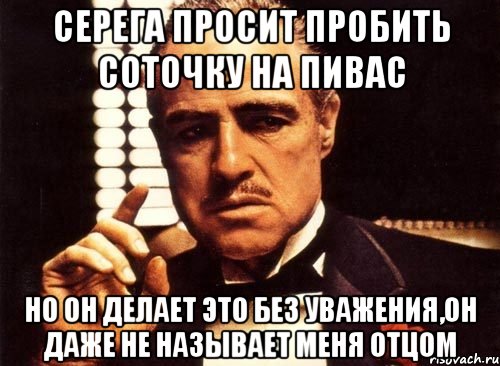 Серега просит пробить соточку на пивас Но он делает это без уважения,он даже не называет меня отцом, Мем крестный отец