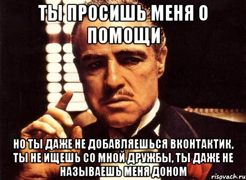 Ты просишь меня о помощи но ты даже не добавляешься ВКОНТАКТИК, ты не ищешь со мной дружбы, ты даже не называешь меня доном, Мем крестный отец