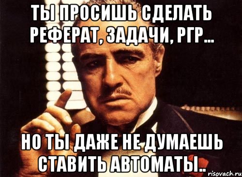 Ты просишь сделать реферат, задачи, ргр... Но ты даже не думаешь ставить автоматы.., Мем крестный отец