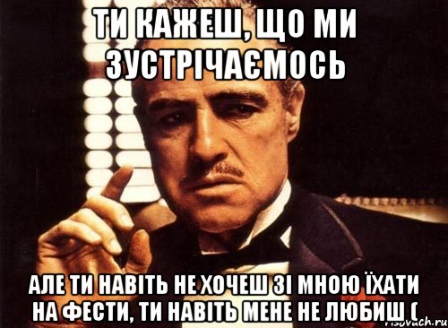 ти кажеш, що ми зустрічаємось але ти навіть не хочеш зі мною їхати на фести, ти навіть мене не любиш (, Мем крестный отец