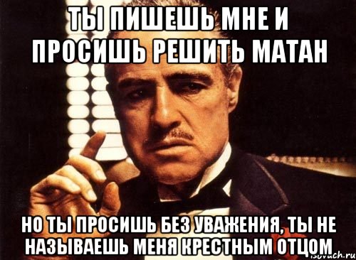 ты пишешь мне и просишь решить матан но ты просишь без уважения, ты не называешь меня крестным отцом, Мем крестный отец