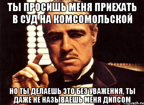 ТЫ ПРОСИШЬ МЕНЯ ПРИЕХАТЬ В СУД НА КОМСОМОЛЬСКОЙ НО ТЫ ДЕЛАЕШЬ ЭТО БЕЗ УВАЖЕНИЯ, ТЫ ДАЖЕ НЕ НАЗЫВАЕШЬ МЕНЯ ДИПСОМ, Мем крестный отец