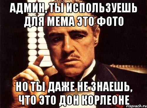 Админ, ты используешь для мема это фото но ты даже не знаешь, что это Дон корлеоне, Мем крестный отец