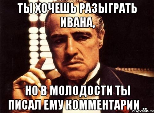 ты хочешь разыграть Ивана, но в молодости ты писал ему комментарии .., Мем крестный отец