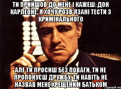 Ти прийшов до мене і кажеш: Дон Карлеоне, я хочу розв'язані тести з кримінального Але ти просиш без поваги, ти не пропонуєш дружбу, ти навіть не назвав мене хрещеним батьком, Мем крестный отец