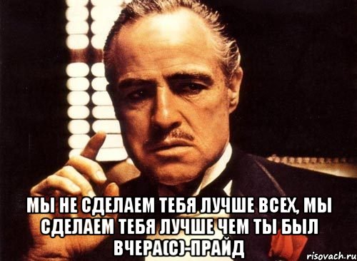  МЫ НЕ СДЕЛАЕМ ТЕБЯ ЛУЧШЕ ВСЕХ, МЫ СДЕЛАЕМ ТЕБЯ ЛУЧШЕ ЧЕМ ТЫ БЫЛ ВЧЕРА(С)-ПРАЙД, Мем крестный отец