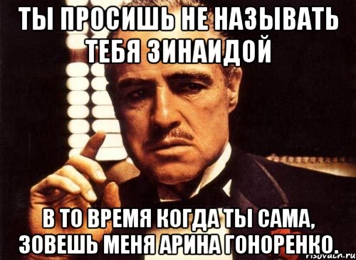 Ты просишь не называть тебя Зинаидой В то время когда ты сама, зовешь меня Арина Гоноренко., Мем крестный отец