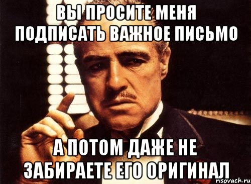 Вы просите меня подписать важное письмо а потом даже не забираете его оригинал, Мем крестный отец