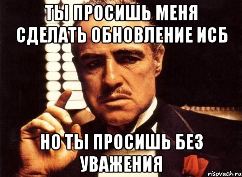 Ты просишь меня сделать обновление ИСБ но ты просишь без уважения, Мем крестный отец