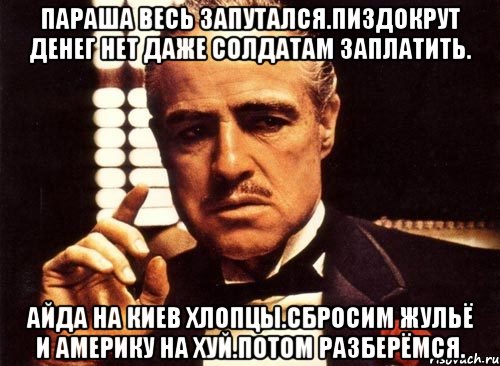 Параша весь запутался.пиздокрут денег нет даже солдатам заплатить. Айда на киев хлопцы.сбросим жульё и америку на хуй.потом разберёмся., Мем крестный отец