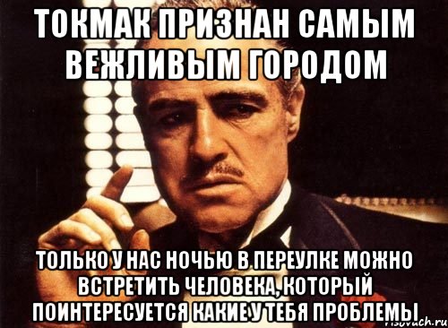 токмак признан самым вежливым городом только у нас ночью в переулке можно встретить человека, который поинтересуется какие у тебя проблемы, Мем крестный отец