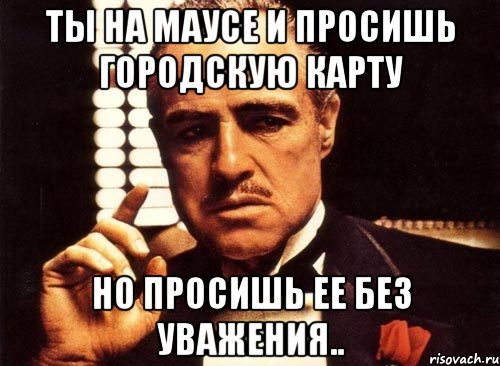 ты на маусе и просишь городскую карту но просишь ее без уважения.., Мем крестный отец