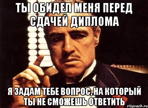 Ты обидел меня перед сдачей диплома Я задам тебе вопрос, на который ты не сможешь ответить, Мем крестный отец