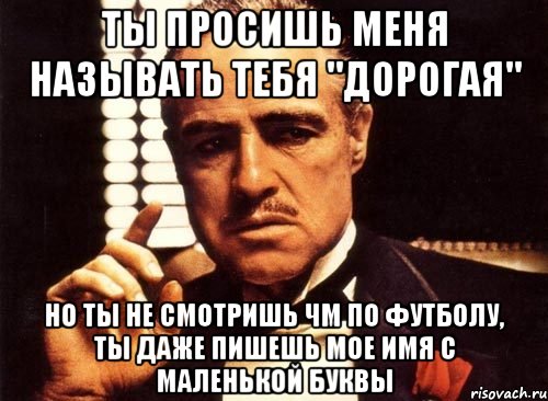 Ты просишь меня называть тебя "дорогая" Но ты не смотришь ЧМ по футболу, ты даже пишешь мое имя с маленькой буквы, Мем крестный отец