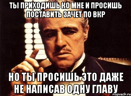 ТЫ ПРИХОДИШЬ КО МНЕ И ПРОСИШЬ ПОСТАВИТЬ ЗАЧЕТ ПО ВКР НО ТЫ ПРОСИШЬ ЭТО ДАЖЕ НЕ НАПИСАВ ОДНУ ГЛАВУ, Мем крестный отец