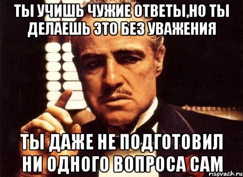 Ты учишь чужие ответы,но ты делаешь это без уважения Ты даже не подготовил ни одного вопроса сам, Мем крестный отец