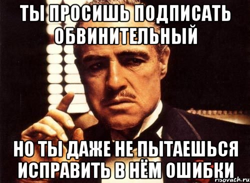 ты просишь подписать обвинительный но ты даже не пытаешься исправить в нём ошибки, Мем крестный отец