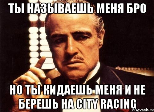 ты называешь меня бро но ты кидаешь меня и не берешь на City Racing, Мем крестный отец