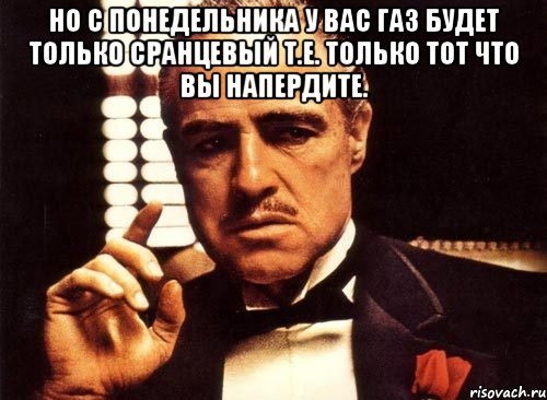 Но с понедельника у вас газ будет только сранцевый т.е. только тот что вы напердите. , Мем крестный отец