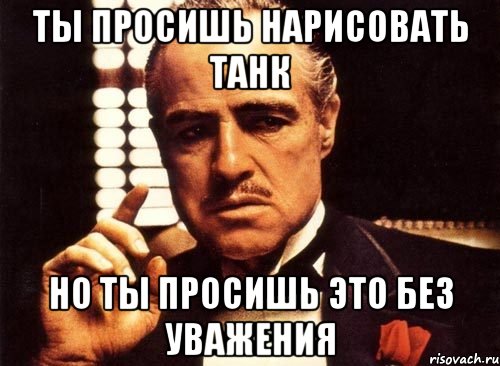 Ты просишь нарисовать танк Но ты просишь это без уважения, Мем крестный отец