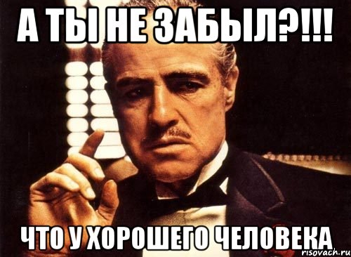 А ты не забыл?!!! Что у хорошего человека, Мем крестный отец