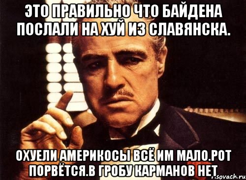 Это правильно что байдена послали на хуй из славянска. Охуели америкосы всё им мало.рот порвётся.в гробу карманов нет, Мем крестный отец