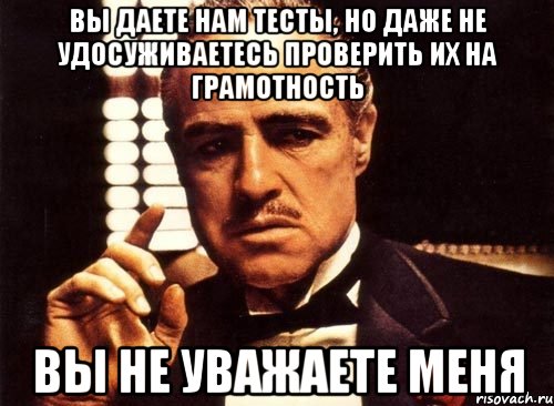 Вы даете нам тесты, но даже не удосуживаетесь проверить их на грамотность вы не уважаете меня, Мем крестный отец