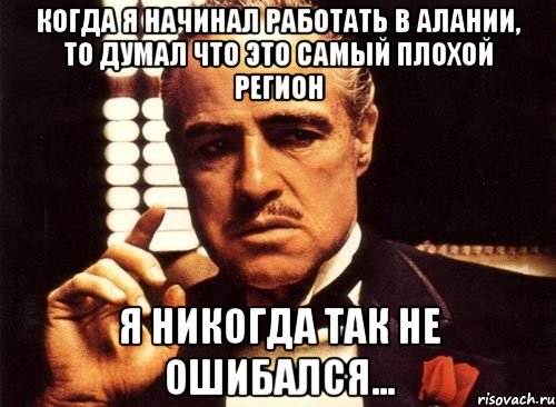 когда я начинал работать в Алании, то думал что это самый плохой регион я никогда так не ошибался..., Мем крестный отец