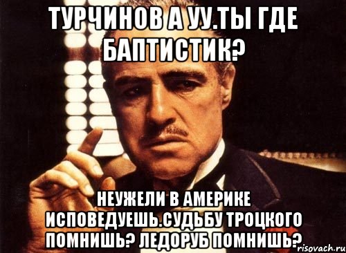 Турчинов а уу.ты где баптистик? Неужели в америке исповедуешь.судьбу троцкого помнишь? ледоруб помнишь?, Мем крестный отец