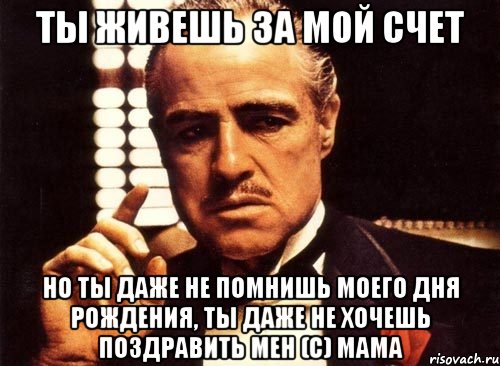 ты живешь за мой счет но ты даже не помнишь моего дня рождения, ты даже не хочешь поздравить мен (С) МАМА, Мем крестный отец