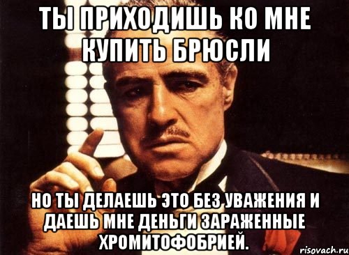 Ты приходишь ко мне купить брюсли но ты делаешь это без уважения и даешь мне деньги зараженные хромитофобрией., Мем крестный отец