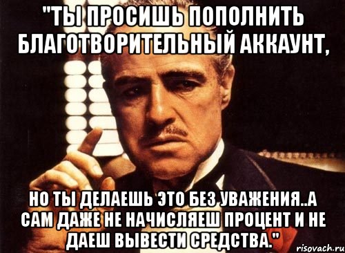 "Ты просишь пополнить благотворительный аккаунт, но ты делаешь это без уважения..а сам даже не начисляеш процент и не даеш вывести средства.", Мем крестный отец