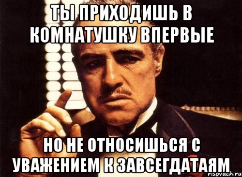 ты приходишь в комнатушку впервые но не относишься с уважением к завсегдатаям, Мем крестный отец