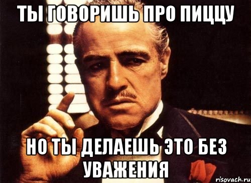 ты говоришь про пиццу но ты делаешь это без уважения, Мем крестный отец