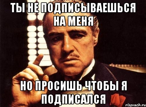 Ты не подписываешься на меня Но просишь чтобы я подписался, Мем крестный отец