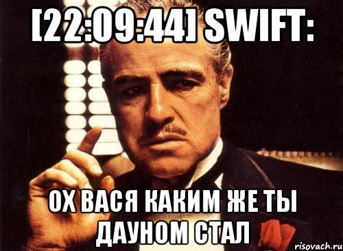 [22:09:44] Swift: ох вася каким же ты дауном стал, Мем крестный отец