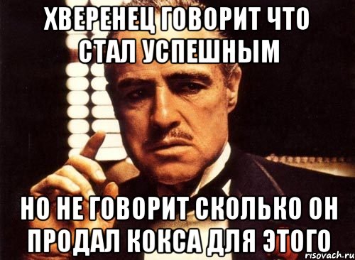 ХВЕРЕНЕЦ ГОВОРИТ ЧТО СТАЛ УСПЕШНЫМ НО НЕ ГОВОРИТ СКОЛЬКО ОН ПРОДАЛ КОКСА ДЛЯ ЭТОГО, Мем крестный отец