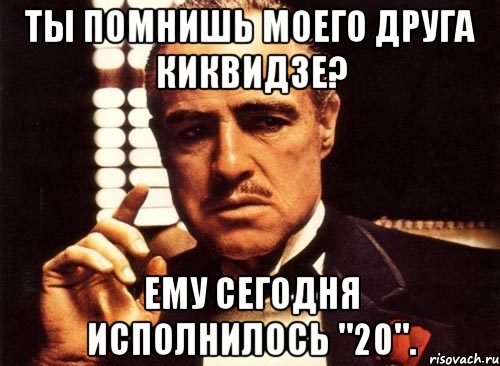 Ты помнишь моего друга КИКВИДЗЕ? Ему сегодня исполнилось "20"., Мем крестный отец