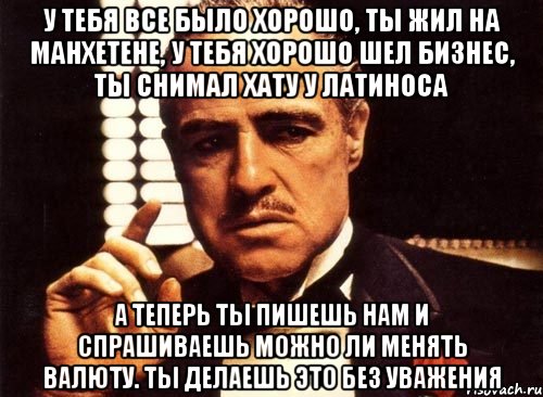 У тебя все было хорошо, ты жил на Манхетене, у тебя хорошо шел бизнес, ты снимал хату у латиноса А теперь ты пишешь нам и спрашиваешь можно ли менять валюту. Ты делаешь это без уважения, Мем крестный отец