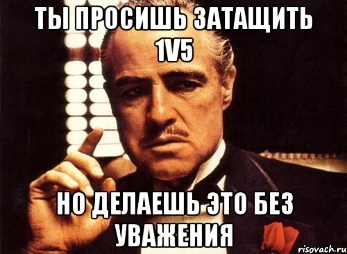 Ты просишь затащить 1v5 но делаешь это без уважения, Мем крестный отец