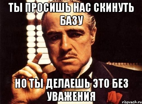 ТЫ ПРОСИШЬ НАС СКИНУТЬ БАЗУ НО ТЫ ДЕЛАЕШЬ ЭТО БЕЗ УВАЖЕНИЯ, Мем крестный отец