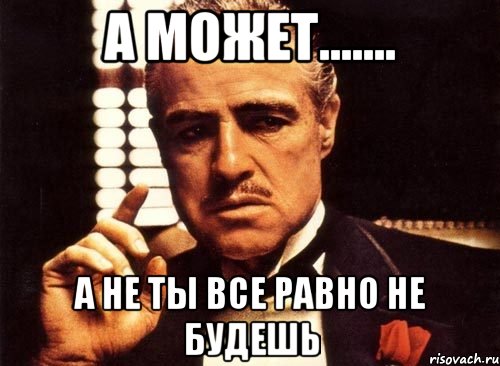 А может....... а не ты все равно не будешь, Мем крестный отец