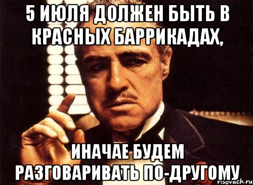 5 ИЮЛЯ ДОЛЖЕН БЫТЬ В КРАСНЫХ БАРРИКАДАХ, ИНАЧАЕ БУДЕМ РАЗГОВАРИВАТЬ ПО-ДРУГОМУ, Мем крестный отец