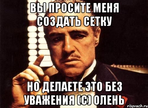 ВЫ ПРОСИТЕ МЕНЯ СОЗДАТЬ СЕТКУ НО ДЕЛАЕТЕ ЭТО БЕЗ УВАЖЕНИЯ (С) Олень, Мем крестный отец