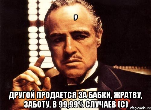 , другой продается за бабки, жратву, заботу. В 99,99% случаев (с), Мем крестный отец