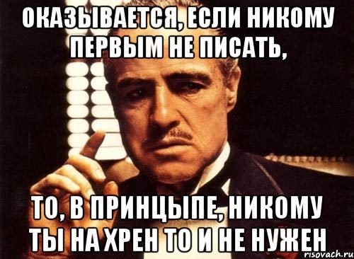 оказывается, если никому первым не писать, то, в принцыпе, никому ты на хрен то и не нужен, Мем крестный отец