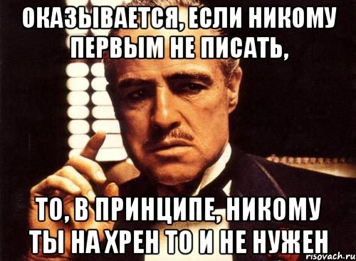 оказывается, если никому первым не писать, то, в принципе, никому ты на хрен то и не нужен, Мем крестный отец