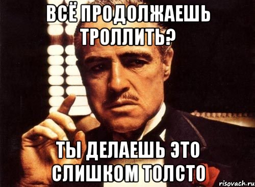 всё продолжаешь троллить? ты делаешь это слишком толсто, Мем крестный отец