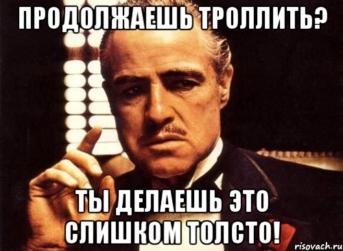 продолжаешь троллить? ты делаешь это слишком толсто!, Мем крестный отец