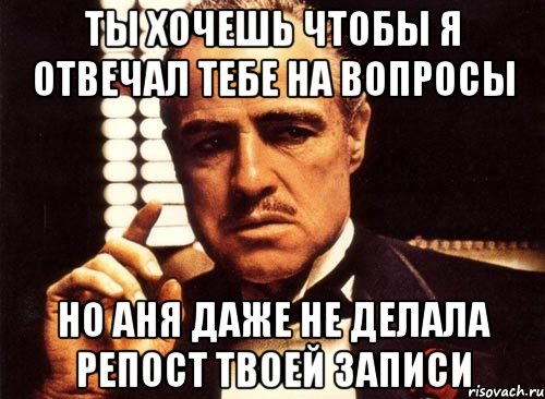 Ты хочешь чтобы я отвечал тебе на вопросы Но Аня даже не делала репост твоей записи, Мем крестный отец